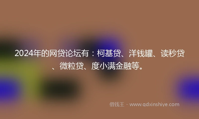 2024年的网贷论坛有：柯基贷、洋钱罐、读秒贷、微粒贷、度小满金融等。