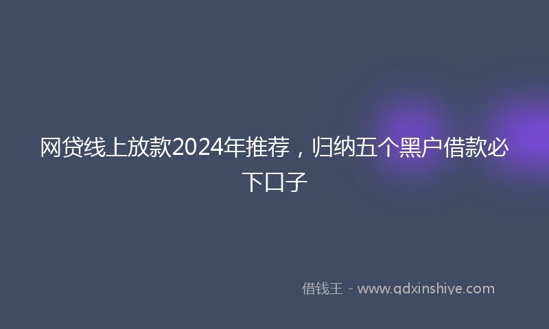 网贷线上放款2024年推荐，归纳五个黑户借款必下口子