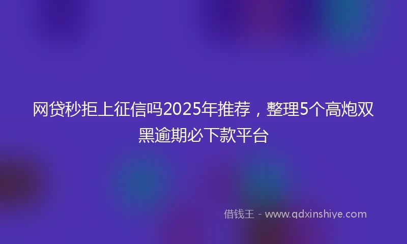 网贷秒拒上征信吗2025年推荐，整理5个高炮双黑逾期必下款平台