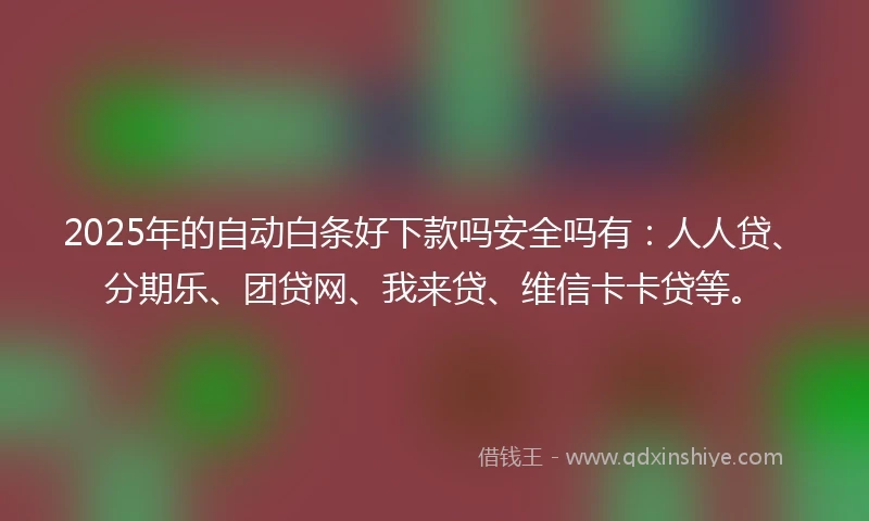 2025年的自动白条好下款吗安全吗有：人人贷、分期乐、团贷网、我来贷、维信卡卡贷等。