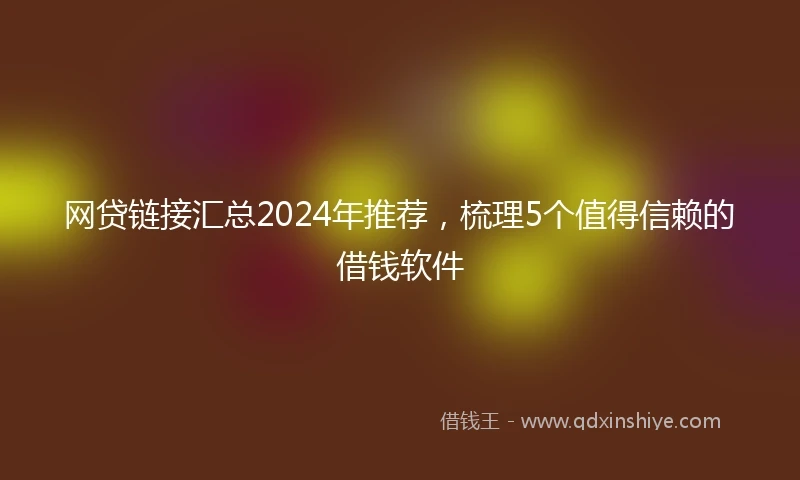 网贷链接汇总2024年推荐,梳理5个值得信赖的借钱软件