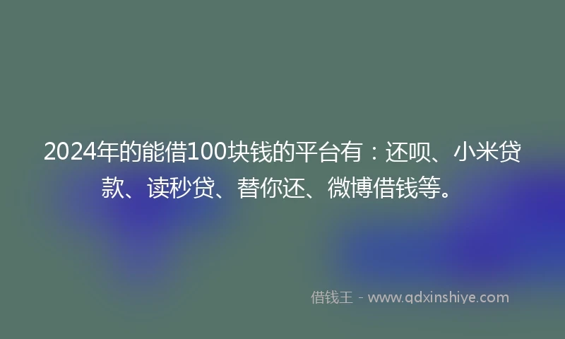 2024年的能借100块钱的平台有：还呗、小米贷款、读秒贷、替你还、微博借钱等。