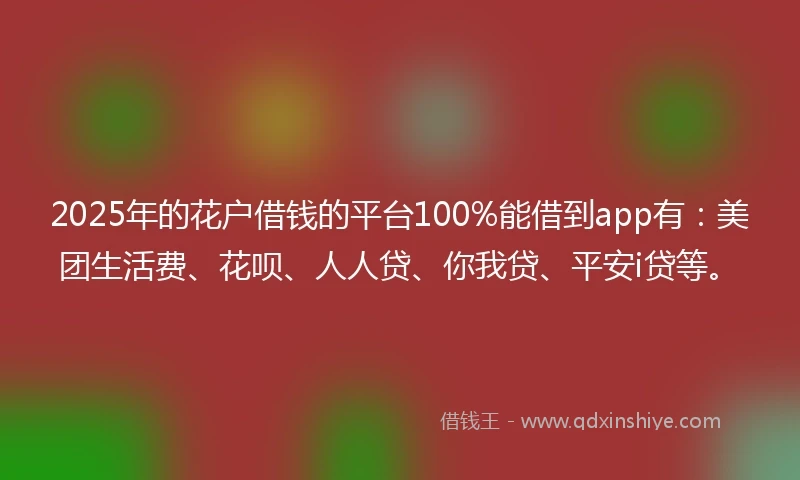 2025年的花户借钱的平台100%能借到app有：美团生活费、花呗、人人贷、你我贷、平安i贷等。