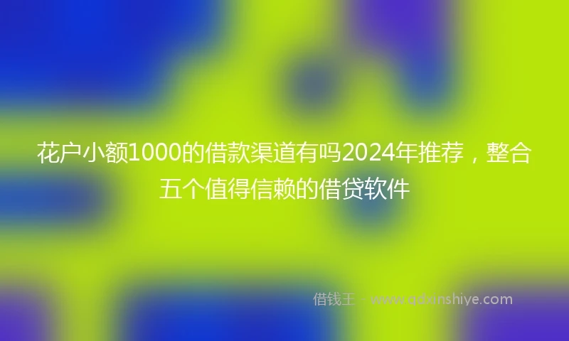 花户小额1000的借款渠道有吗2024年推荐,整合五个值得信赖的借贷软件