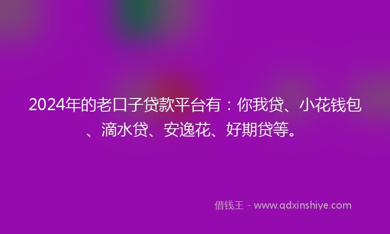 2024年的老口子贷款平台有：你我贷、小花钱包、滴水贷、安逸花、好期贷等。