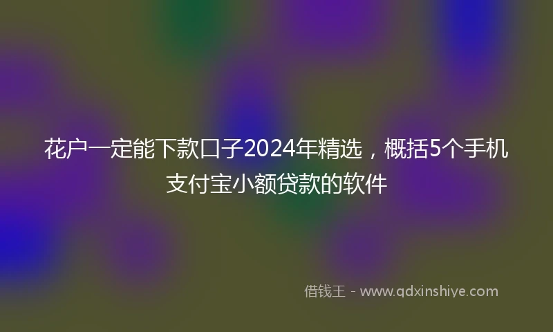 花户一定能下款口子2024年精选，概括5个手机支付宝小额贷款的软件