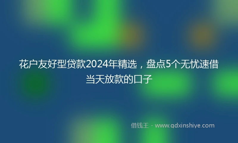 花户友好型贷款2024年精选，盘点5个无忧速借当天放款的口子