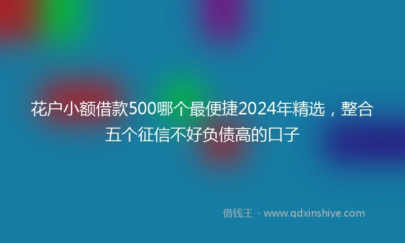 花户小额借款500哪个最便捷2024年精选，整合五个征信不好负债高的口子