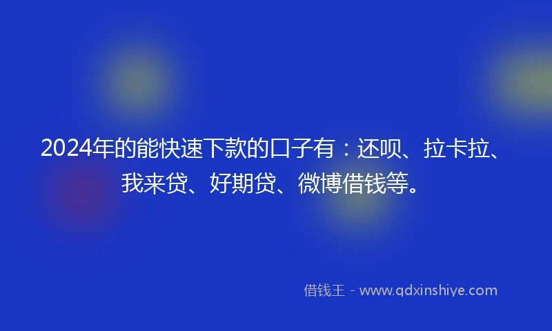 2024年的能快速下款的口子有：还呗、拉卡拉、我来贷、好期贷、微博借钱等。