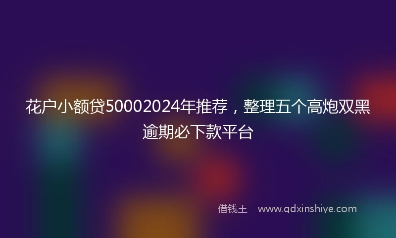 花户小额贷50002024年推荐，整理五个高炮双黑逾期必下款平台
