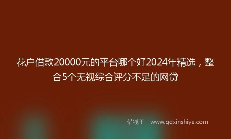 花户借款20000元的平台哪个好2024年精选，整合5个无视综合评分不足的网贷