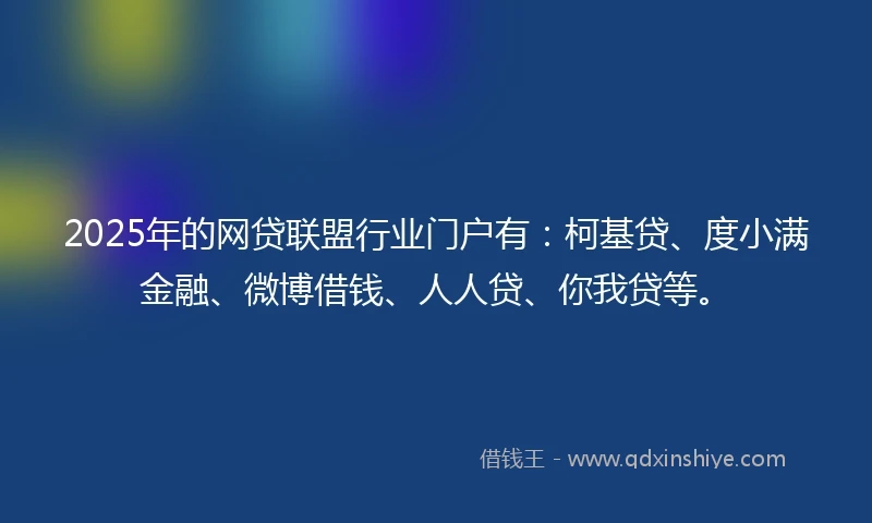 2025年的网贷联盟行业门户有：柯基贷、度小满金融、微博借钱、人人贷、你我贷等。