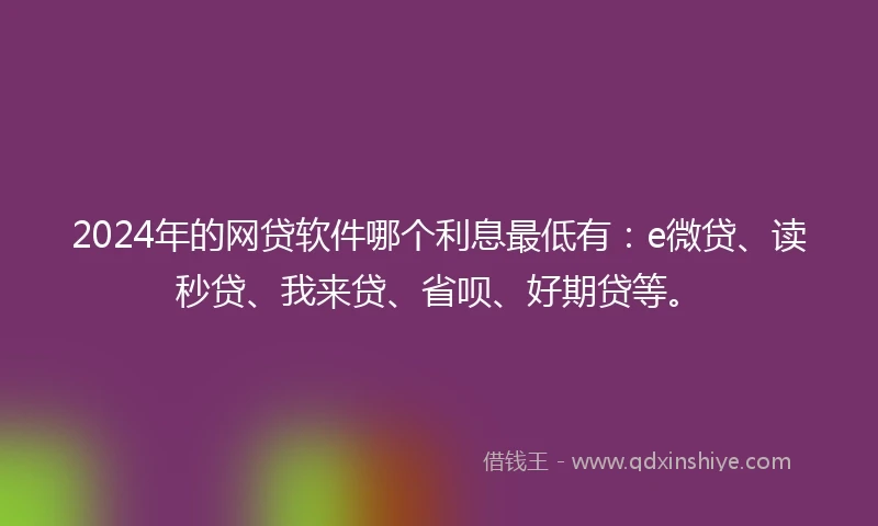 2024年的网贷软件哪个利息最低有：e微贷、读秒贷、我来贷、省呗、好期贷等。