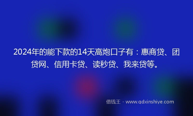 2024年的能下款的14天高炮口子有：惠商贷、团贷网、信用卡贷、读秒贷、我来贷等。