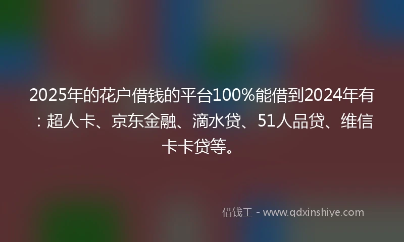 2025年的花户借钱的平台100%能借到2024年有：超人卡、京东金融、滴水贷、51人品贷、维信卡卡贷等。