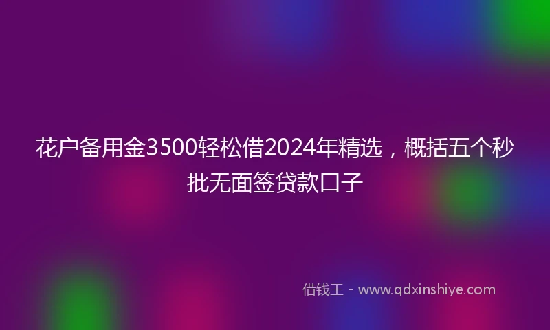 花户备用金3500轻松借2024年精选，概括五个秒批无面签贷款口子