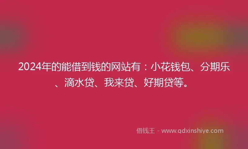 2024年的能借到钱的网站有：小花钱包、分期乐、滴水贷、我来贷、好期贷等。