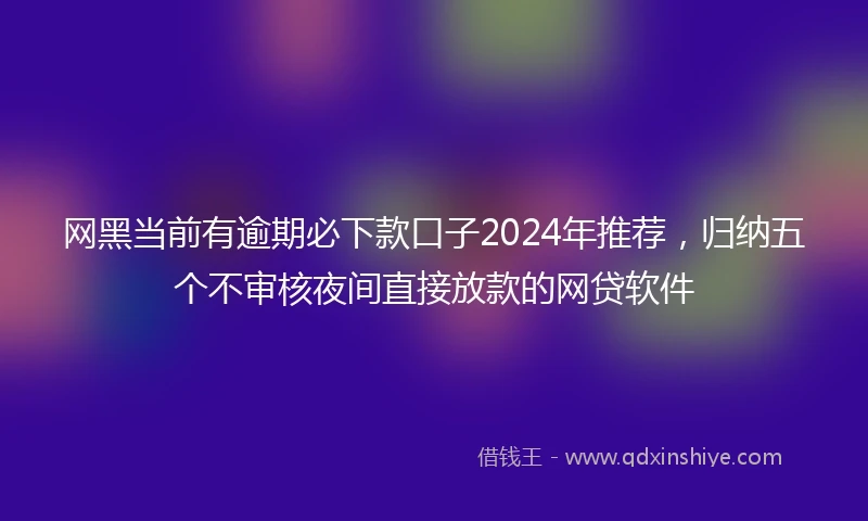 网黑当前有逾期必下款口子2024年推荐，归纳五个不审核夜间直接放款的网贷软件
