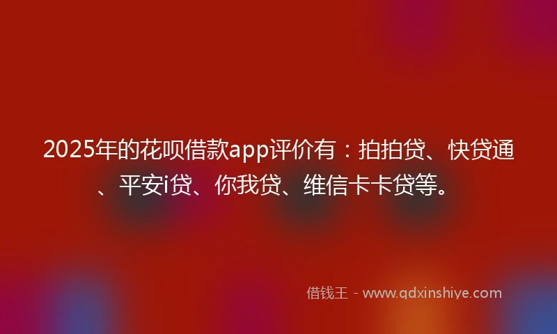 2025年的花呗借款app评价有：拍拍贷、快贷通、平安i贷、你我贷、维信卡卡贷等。