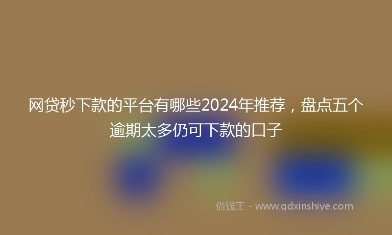 网贷秒下款的平台有哪些2024年推荐，盘点五个逾期太多仍可下款的口子