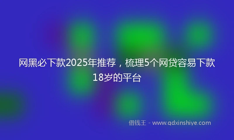 网黑必下款2025年推荐，梳理5个网贷容易下款18岁的平台