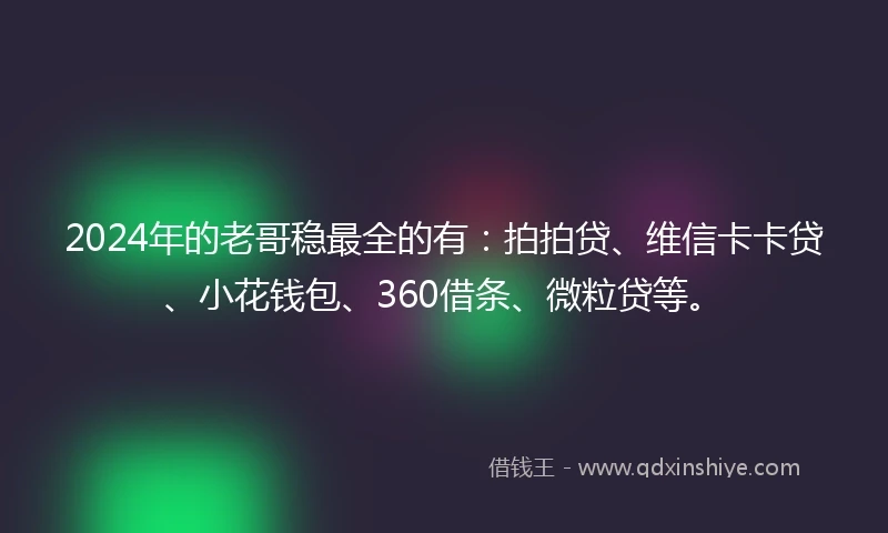 2024年的老哥稳最全的有:拍拍贷、维信卡卡贷、小花钱包、360借条、微粒贷等。