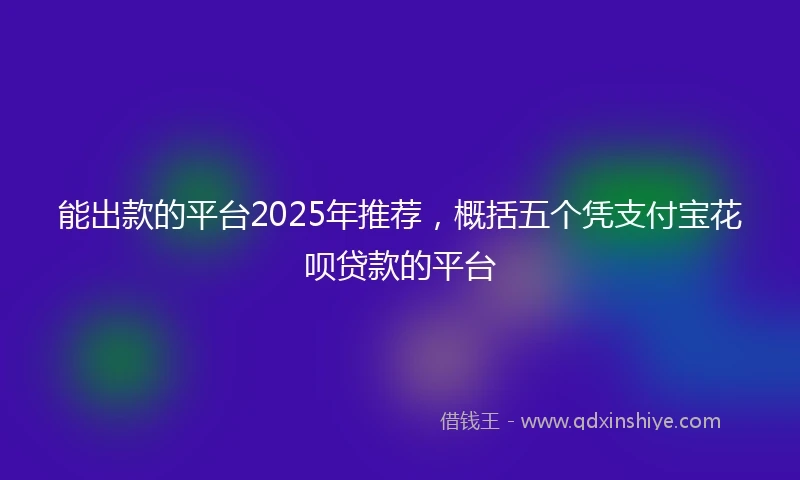 能出款的平台2025年推荐，概括五个凭支付宝花呗贷款的平台