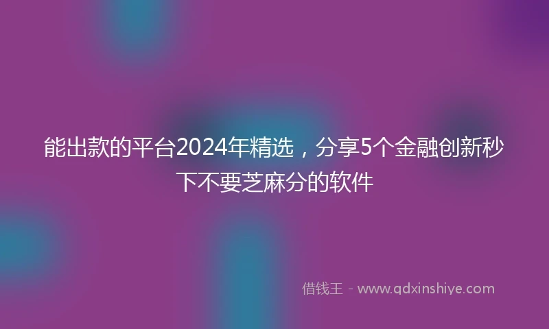 能出款的平台2024年精选,分享5个金融创新秒下不要芝麻分的软件