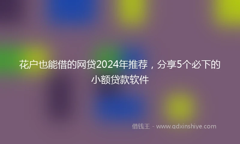 花户也能借的网贷2024年推荐，分享5个必下的小额贷款软件