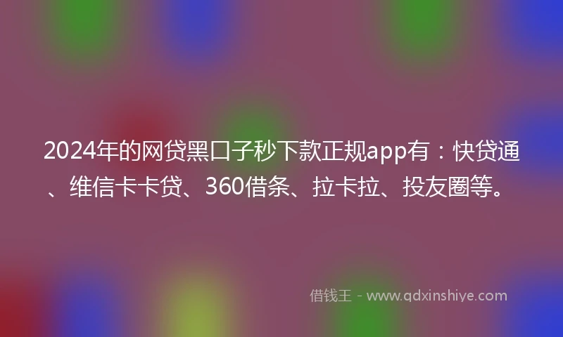 2024年的网贷黑口子秒下款正规app有：快贷通、维信卡卡贷、360借条、拉卡拉、投友圈等。