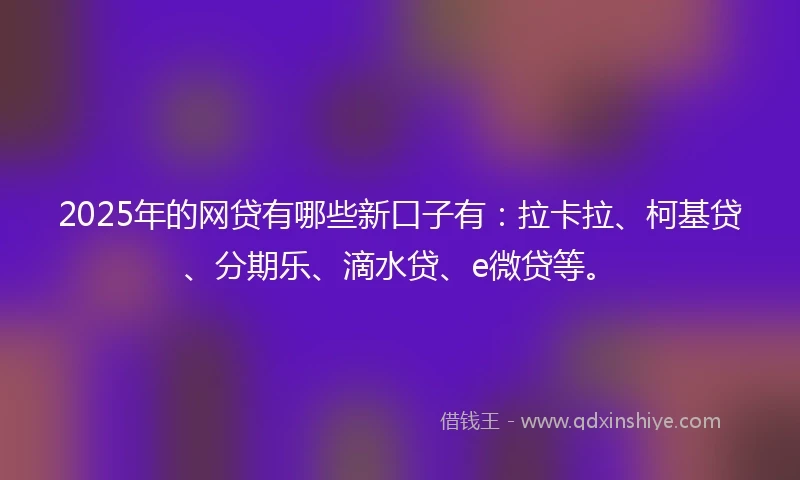 2025年的网贷有哪些新口子有:拉卡拉、柯基贷、分期乐、滴水贷、e微贷等。