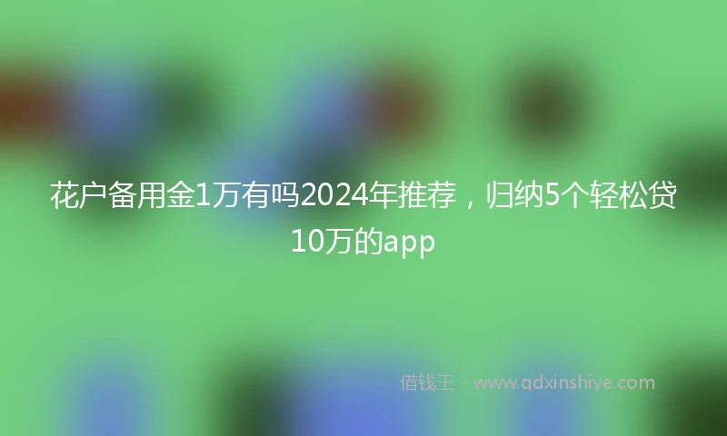花户备用金1万有吗2024年推荐，归纳5个轻松贷10万的app