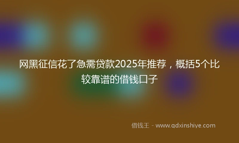 网黑征信花了急需贷款2025年推荐，概括5个比较靠谱的借钱口子