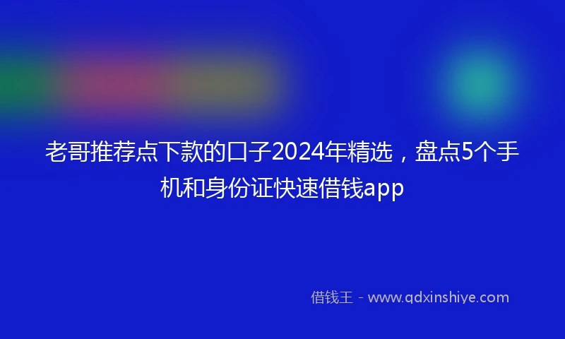 老哥推荐点下款的口子2024年精选，盘点5个手机和身份证快速借钱app