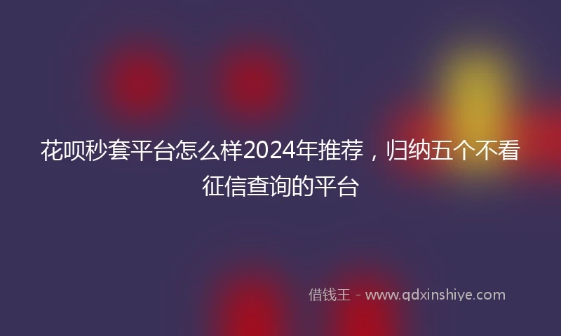 花呗秒套平台怎么样2024年推荐，归纳五个不看征信查询的平台