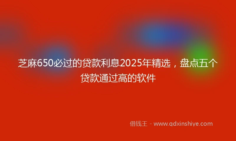 芝麻650必过的贷款利息2025年精选，盘点五个贷款通过高的软件