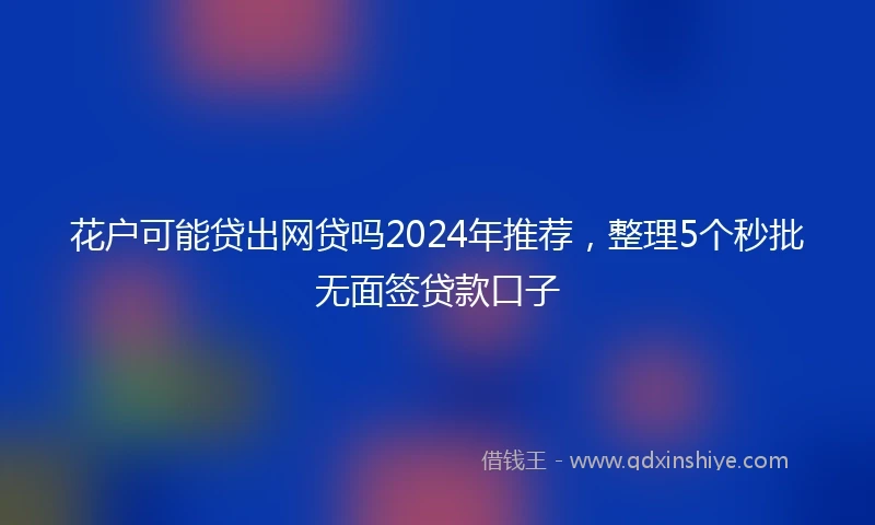 花户可能贷出网贷吗2024年推荐，整理5个秒批无面签贷款口子