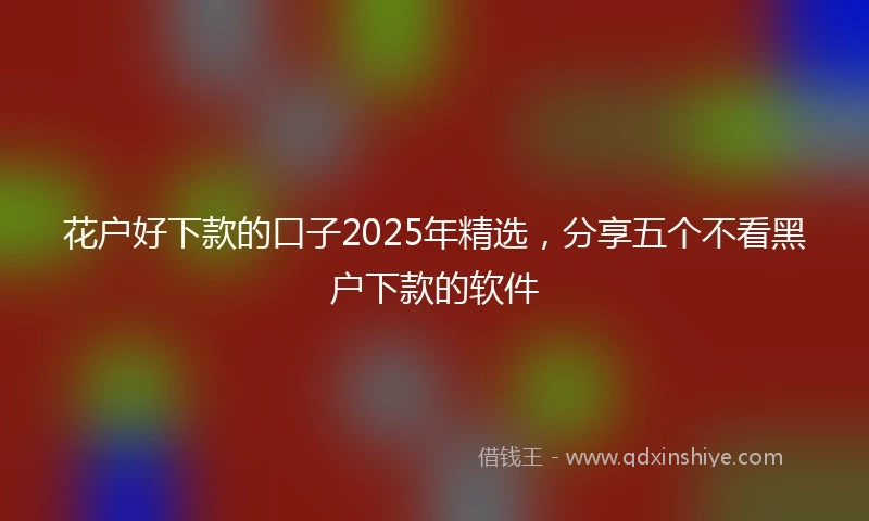 花户好下款的口子2025年精选，分享五个不看黑户下款的软件