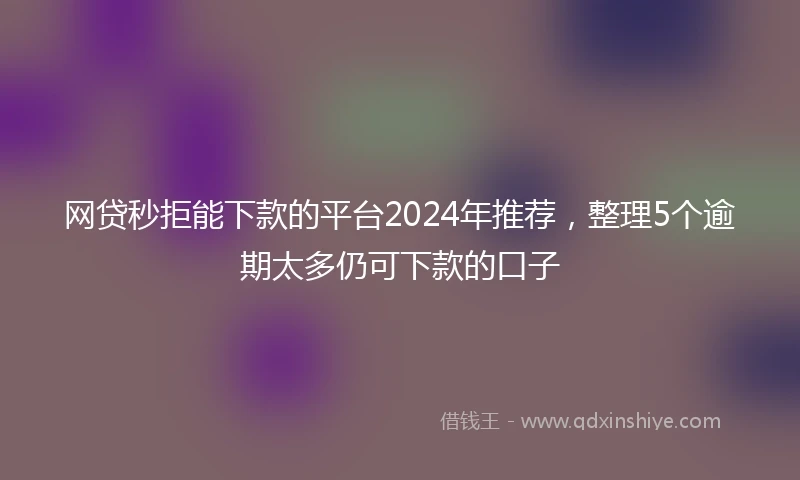 网贷秒拒能下款的平台2024年推荐，整理5个逾期太多仍可下款的口子