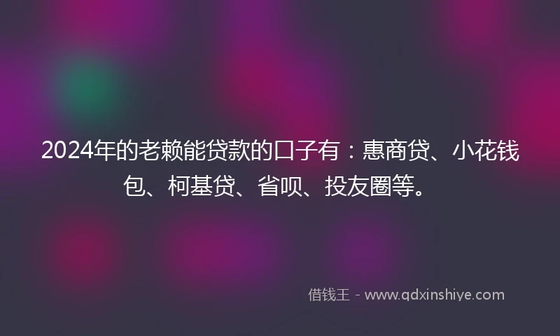 2024年的老赖能贷款的口子有：惠商贷、小花钱包、柯基贷、省呗、投友圈等。