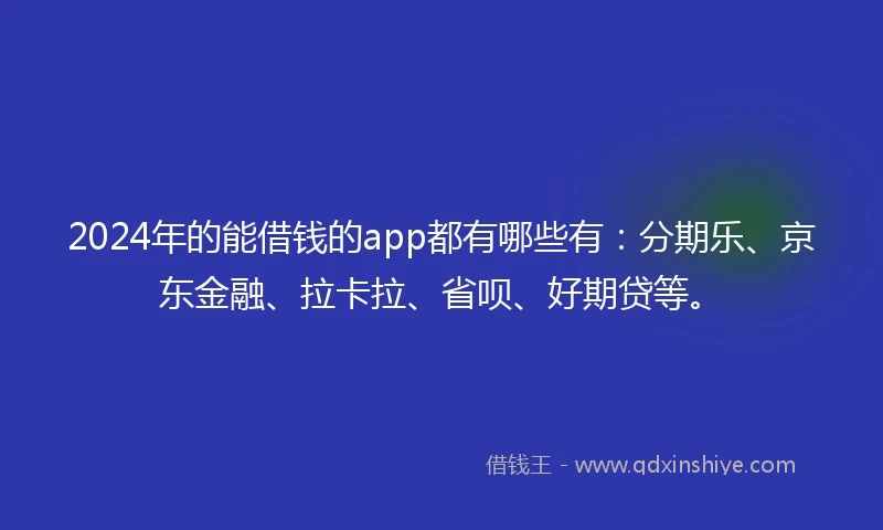 2024年的能借钱的app都有哪些有:分期乐、京东金融、拉卡拉、省呗、好期贷等。