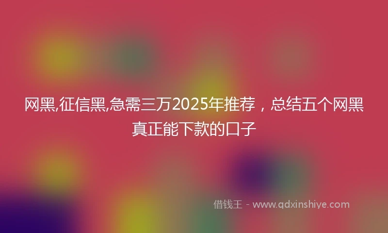 网黑,征信黑,急需三万2025年推荐，总结五个网黑真正能下款的口子