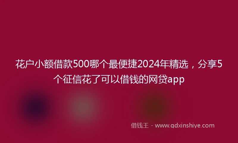 花户小额借款500哪个最便捷2024年精选，分享5个征信花了可以借钱的网贷app
