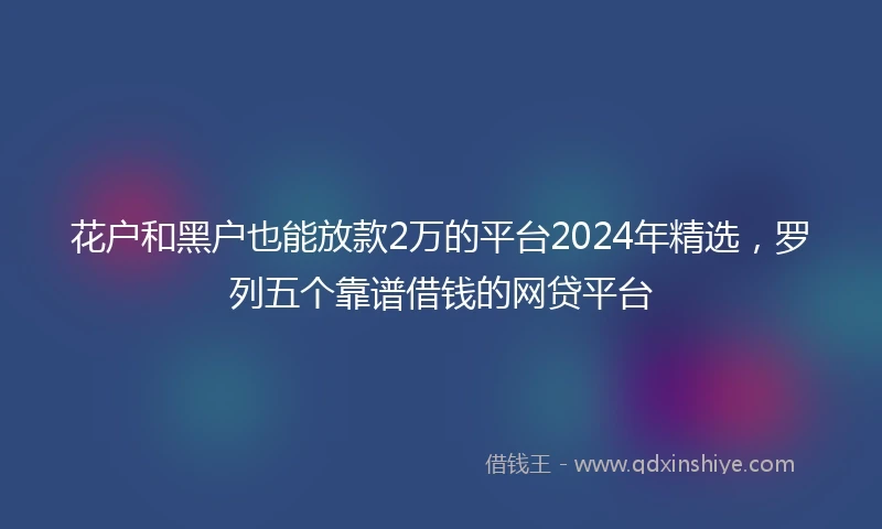 花户和黑户也能放款2万的平台2024年精选，罗列五个靠谱借钱的网贷平台