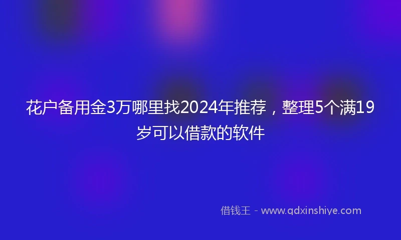 花户备用金3万哪里找2024年推荐，整理5个满19岁可以借款的软件