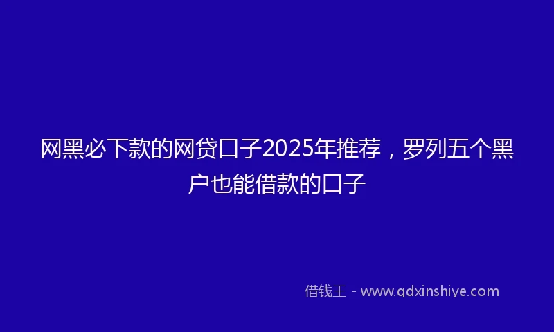 网黑必下款的网贷口子2025年推荐，罗列五个黑户也能借款的口子