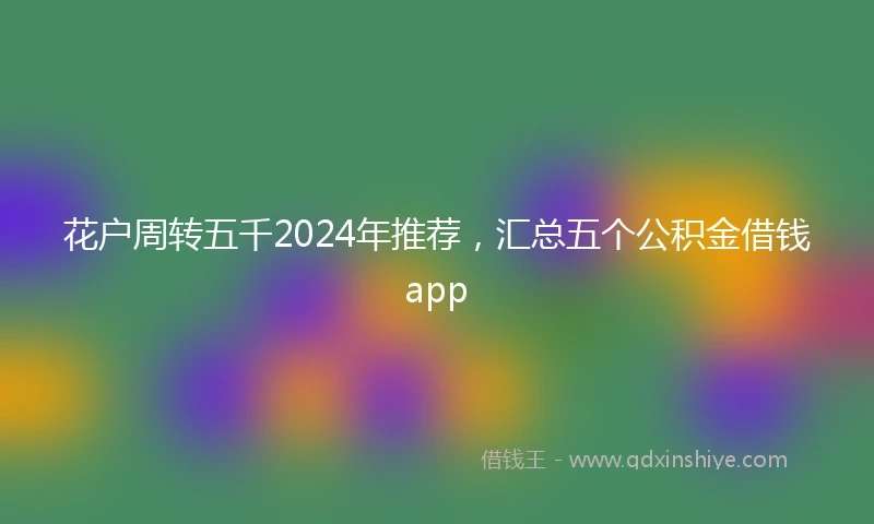 花户周转五千2024年推荐，汇总五个公积金借钱app