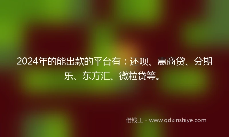 2024年的能出款的平台有：还呗、惠商贷、分期乐、东方汇、微粒贷等。