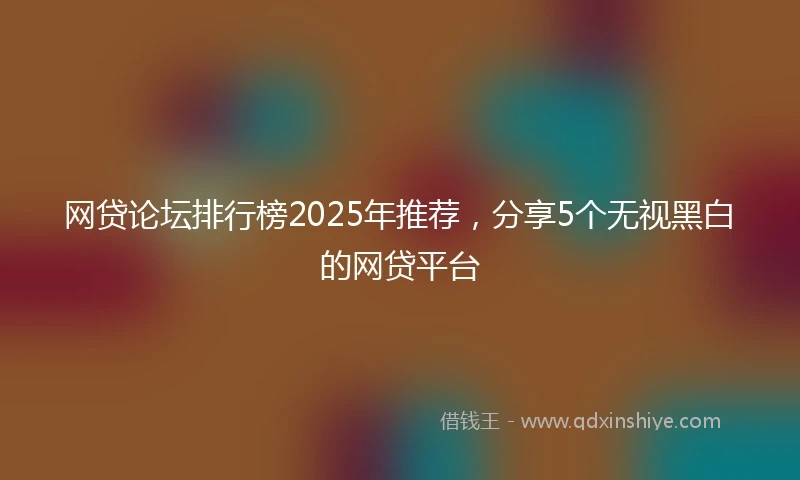 网贷论坛排行榜2025年推荐，分享5个无视黑白的网贷平台