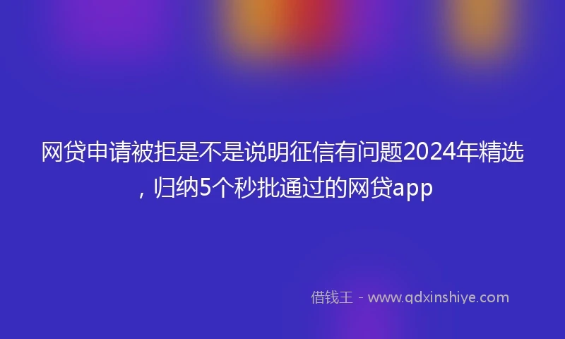 网贷申请被拒是不是说明征信有问题2024年精选，归纳5个秒批通过的网贷app